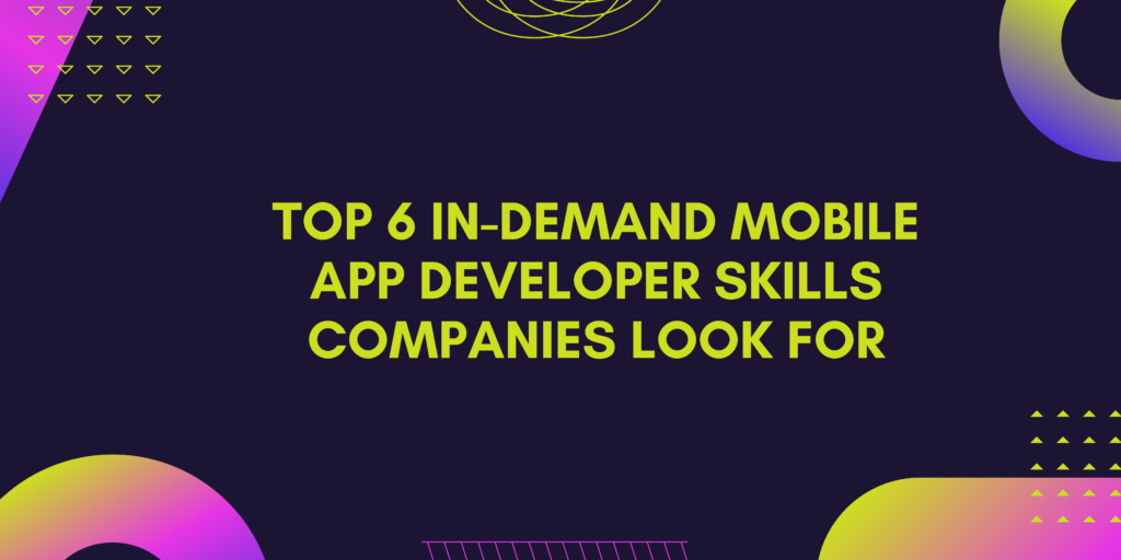 Top 6 In-Demand Mobile App Developer Skills Companies Look For